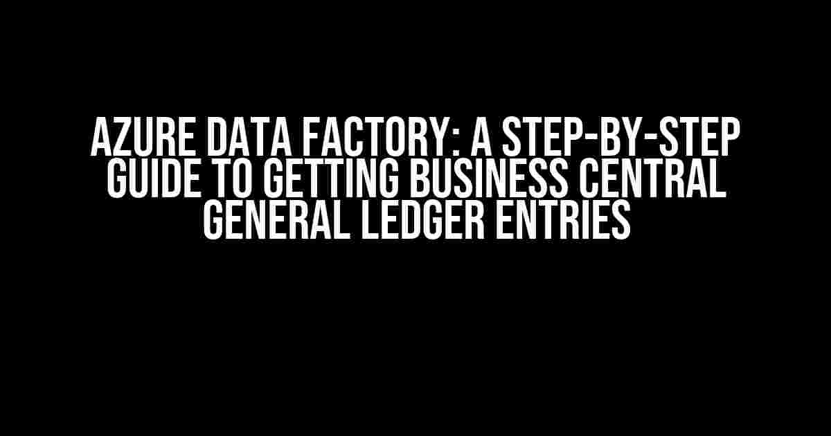 Azure Data Factory: A Step-by-Step Guide to Getting Business Central General Ledger Entries