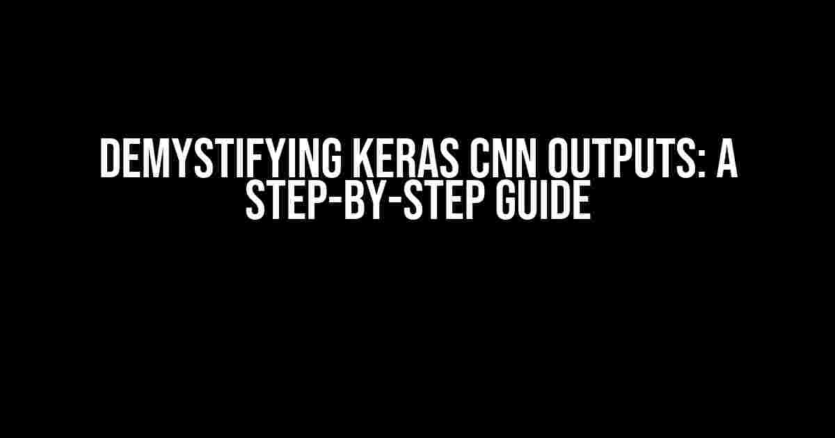 Demystifying Keras CNN Outputs: A Step-by-Step Guide