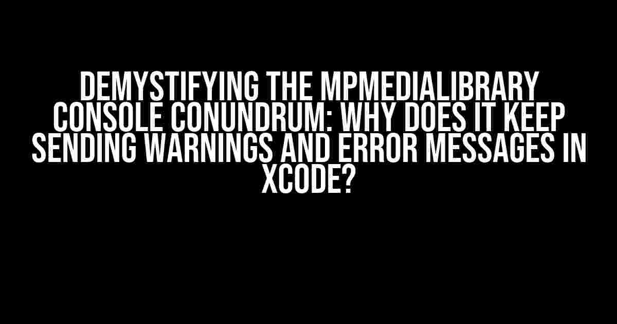 Demystifying the MPMediaLibrary Console Conundrum: Why Does it Keep Sending Warnings and Error Messages in Xcode?