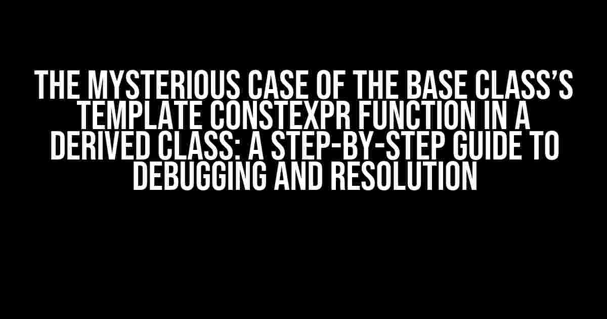 The Mysterious Case of the Base Class’s Template Constexpr Function in a Derived Class: A Step-by-Step Guide to Debugging and Resolution