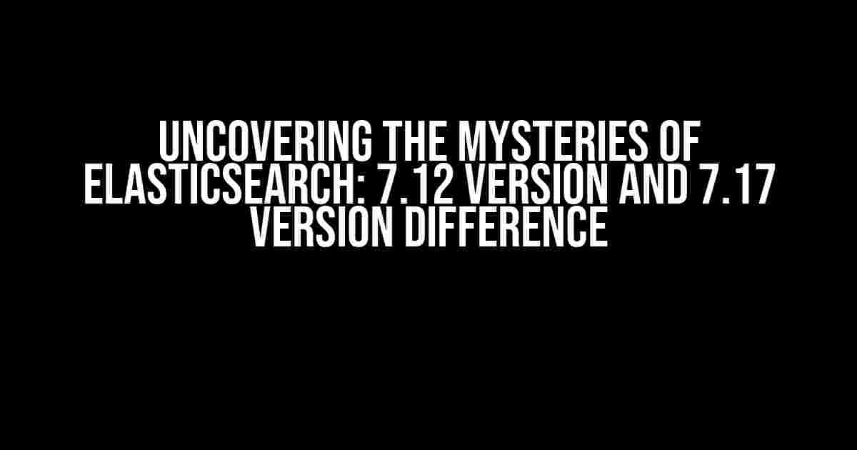 Uncovering the Mysteries of Elasticsearch: 7.12 Version and 7.17 Version Difference