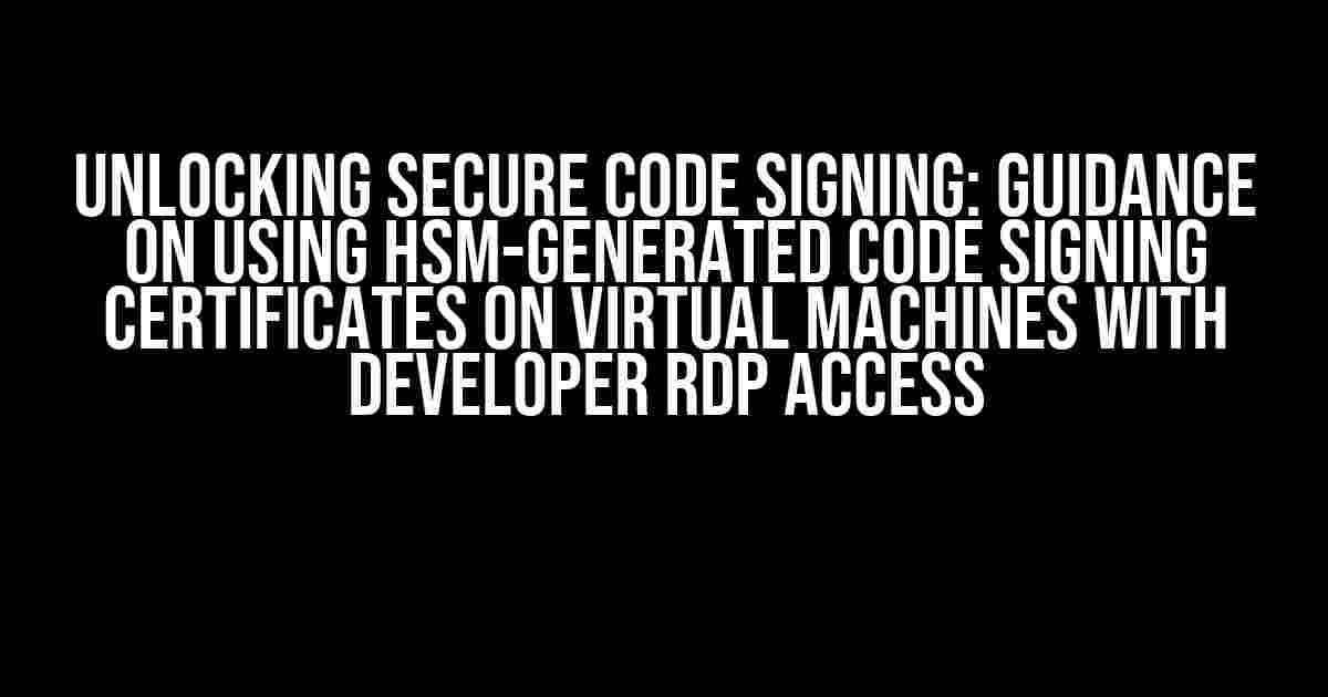 Unlocking Secure Code Signing: Guidance on Using HSM-Generated Code Signing Certificates on Virtual Machines with Developer RDP Access